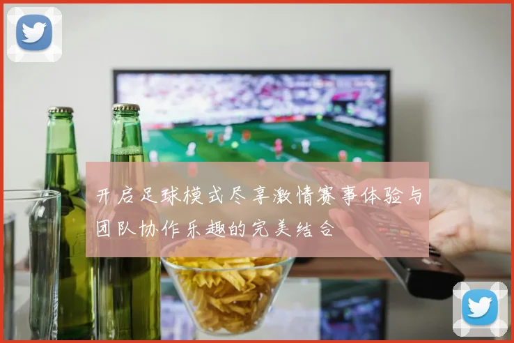 开启足球模式尽享激情赛事体验与团队协作乐趣的完美结合