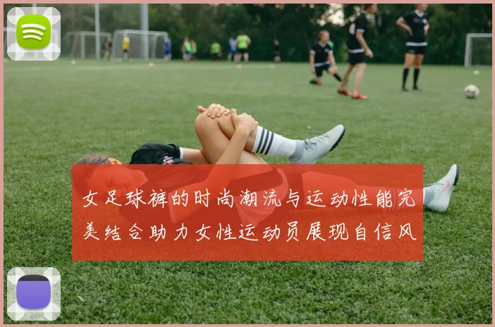 女足球裤的时尚潮流与运动性能完美结合助力女性运动员展现自信风采