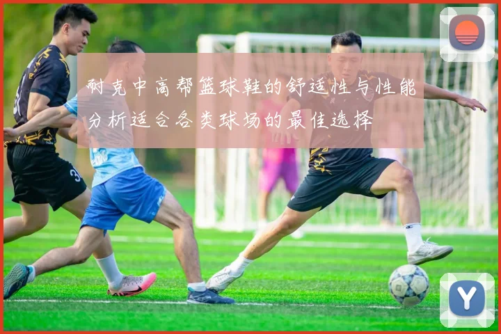 耐克中高帮篮球鞋的舒适性与性能分析适合各类球场的最佳选择