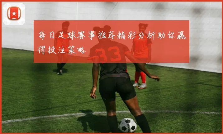 每日足球赛事推荐精彩分析助你赢得投注策略