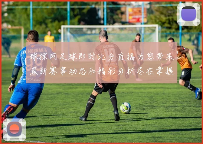 球探网足球即时比分直播为您带来最新赛事动态和精彩分析尽在掌握中