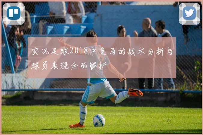 实况足球2018中皇马的战术分析与球员表现全面解析