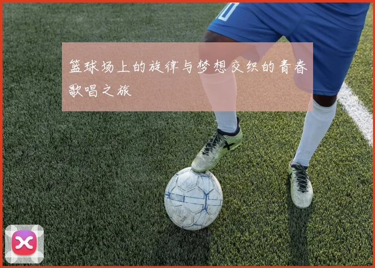 篮球场上的旋律与梦想交织的青春歌唱之旅