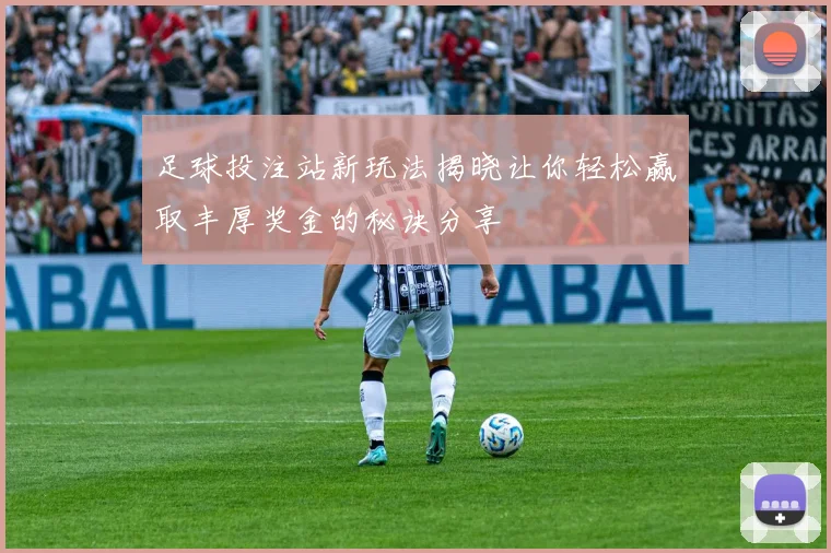 足球投注站新玩法揭晓让你轻松赢取丰厚奖金的秘诀分享