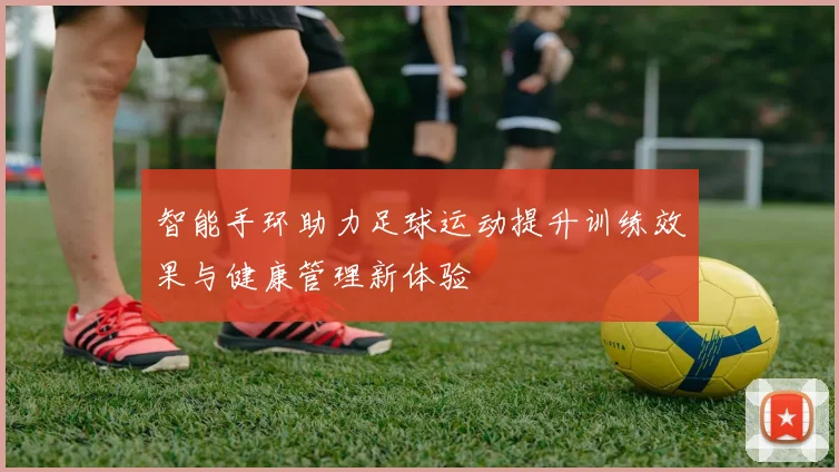 智能手环助力足球运动提升训练效果与健康管理新体验