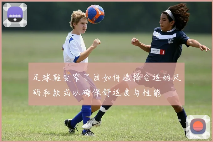 足球鞋变窄了该如何选择合适的尺码和款式以确保舒适度与性能
