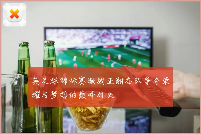 英足球锦标赛激战正酣各队争夺荣耀与梦想的巅峰对决