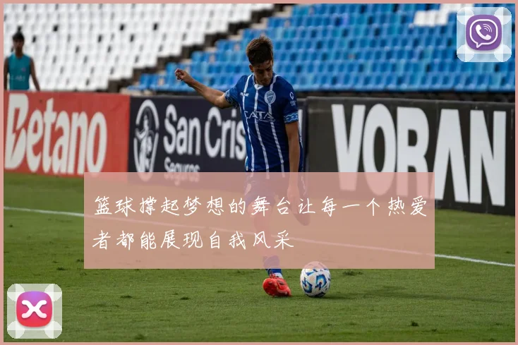 篮球撑起梦想的舞台让每一个热爱者都能展现自我风采