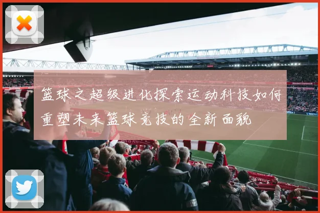 篮球之超级进化探索运动科技如何重塑未来篮球竞技的全新面貌