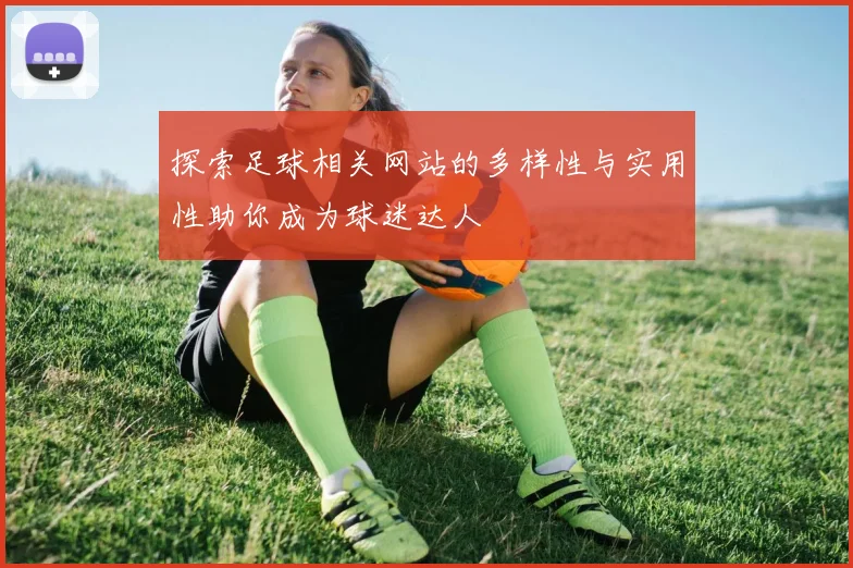 探索足球相关网站的多样性与实用性助你成为球迷达人
