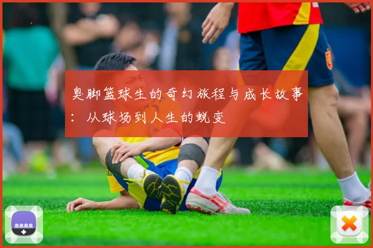 臭脚篮球生的奇幻旅程与成长故事：从球场到人生的蜕变