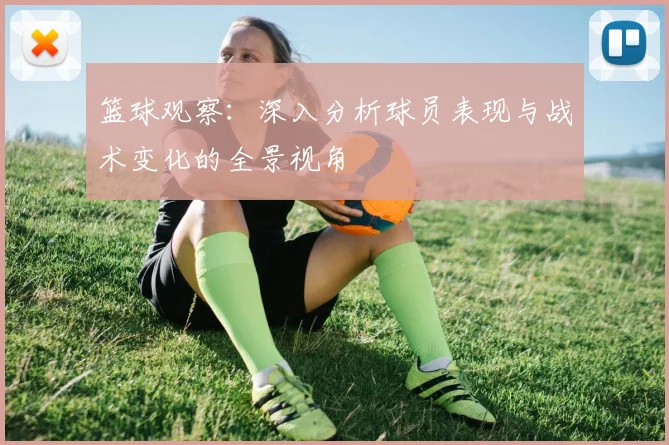 篮球观察：深入分析球员表现与战术变化的全景视角